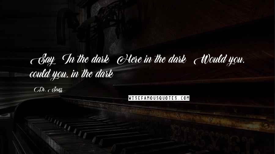Dr. Seuss Quotes: Say! In the dark? Here in the dark! Would you, could you, in the dark?
