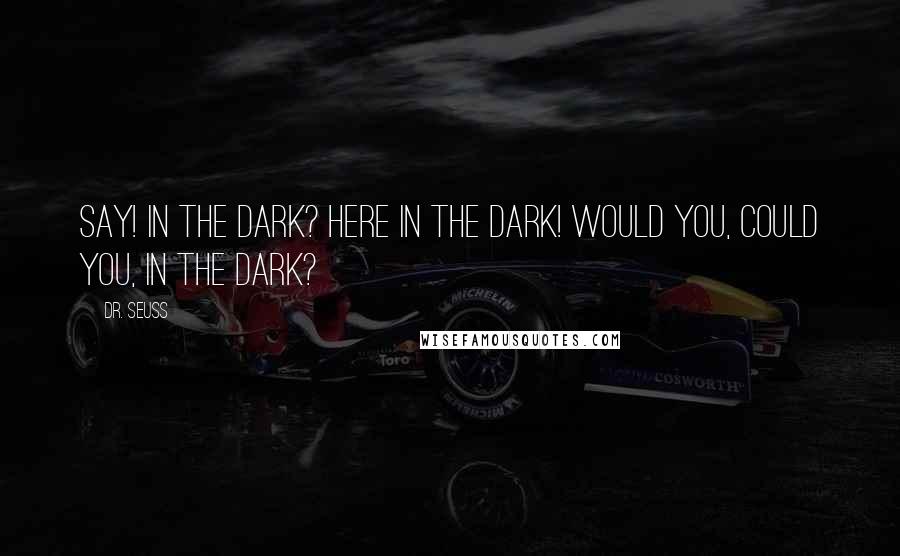 Dr. Seuss Quotes: Say! In the dark? Here in the dark! Would you, could you, in the dark?