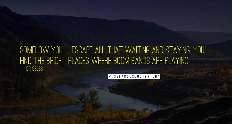 Dr. Seuss Quotes: Somehow you'll escape all that waiting and staying. You'll find the bright places where Boom Bands are playing.
