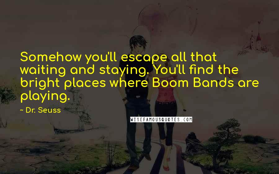 Dr. Seuss Quotes: Somehow you'll escape all that waiting and staying. You'll find the bright places where Boom Bands are playing.