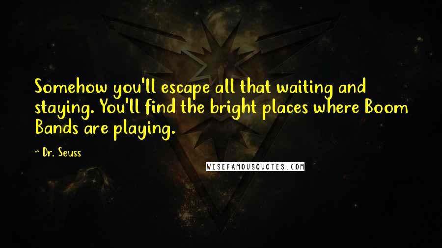 Dr. Seuss Quotes: Somehow you'll escape all that waiting and staying. You'll find the bright places where Boom Bands are playing.