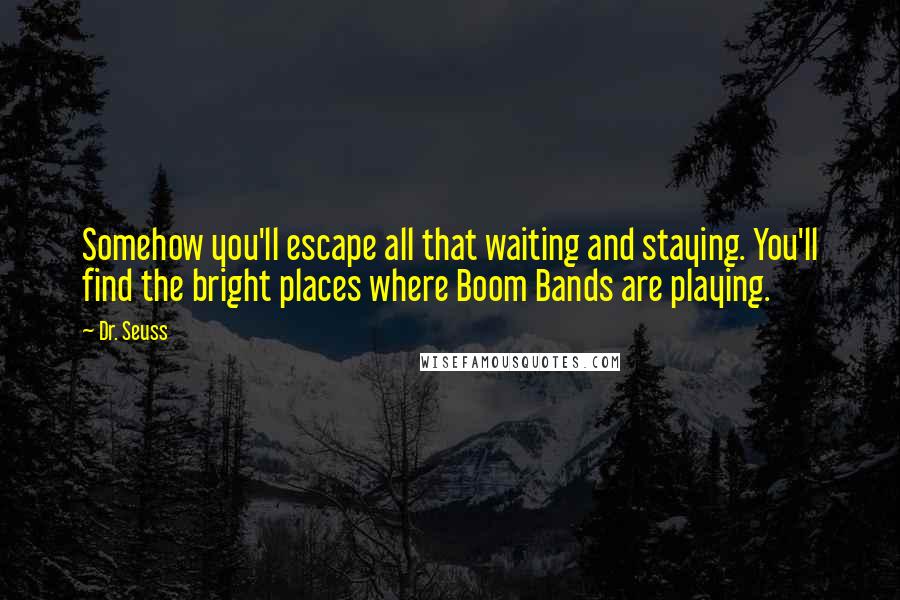 Dr. Seuss Quotes: Somehow you'll escape all that waiting and staying. You'll find the bright places where Boom Bands are playing.