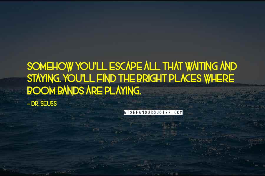 Dr. Seuss Quotes: Somehow you'll escape all that waiting and staying. You'll find the bright places where Boom Bands are playing.