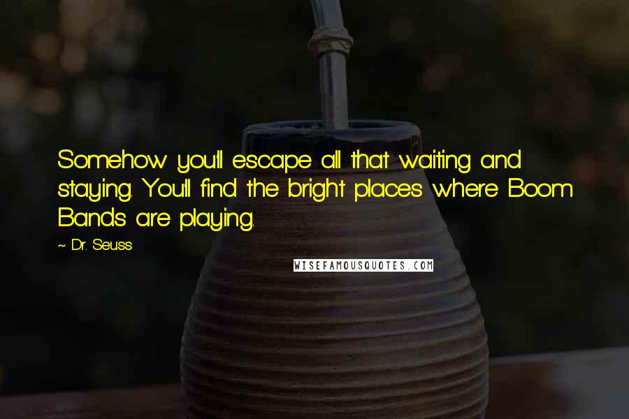 Dr. Seuss Quotes: Somehow you'll escape all that waiting and staying. You'll find the bright places where Boom Bands are playing.