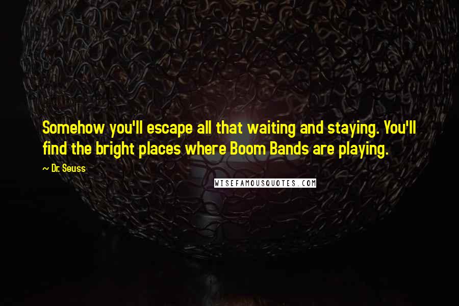 Dr. Seuss Quotes: Somehow you'll escape all that waiting and staying. You'll find the bright places where Boom Bands are playing.