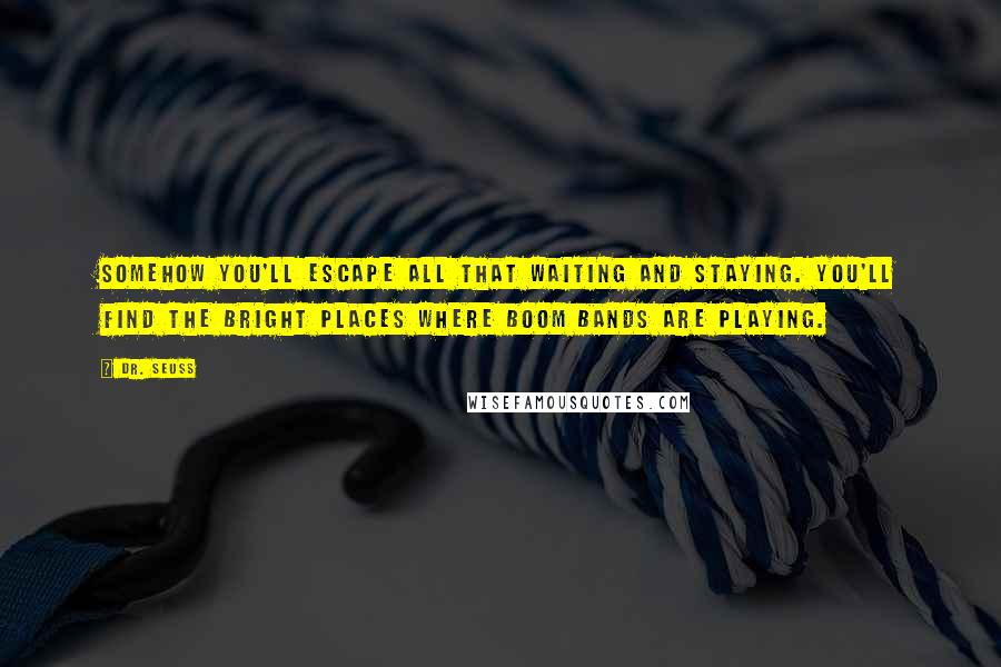 Dr. Seuss Quotes: Somehow you'll escape all that waiting and staying. You'll find the bright places where Boom Bands are playing.