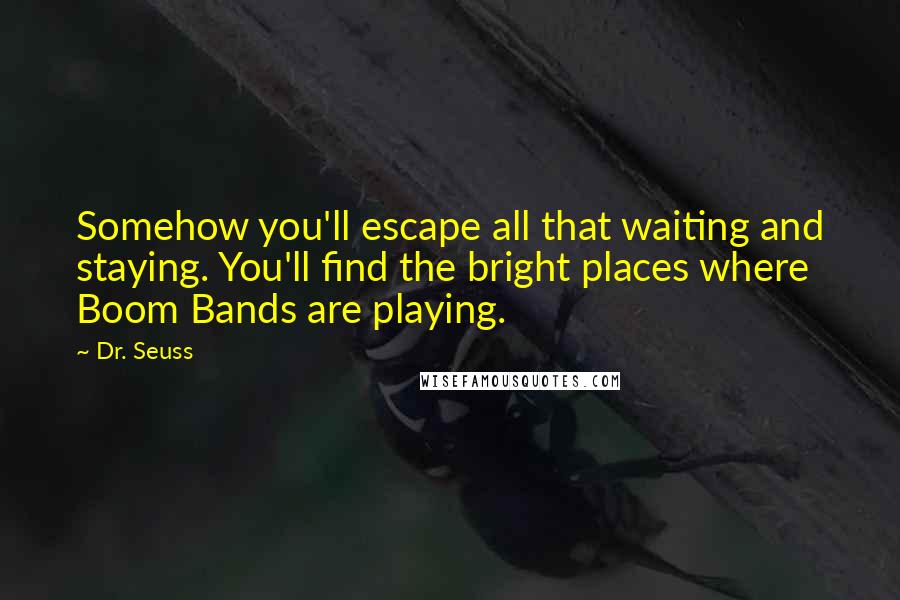 Dr. Seuss Quotes: Somehow you'll escape all that waiting and staying. You'll find the bright places where Boom Bands are playing.