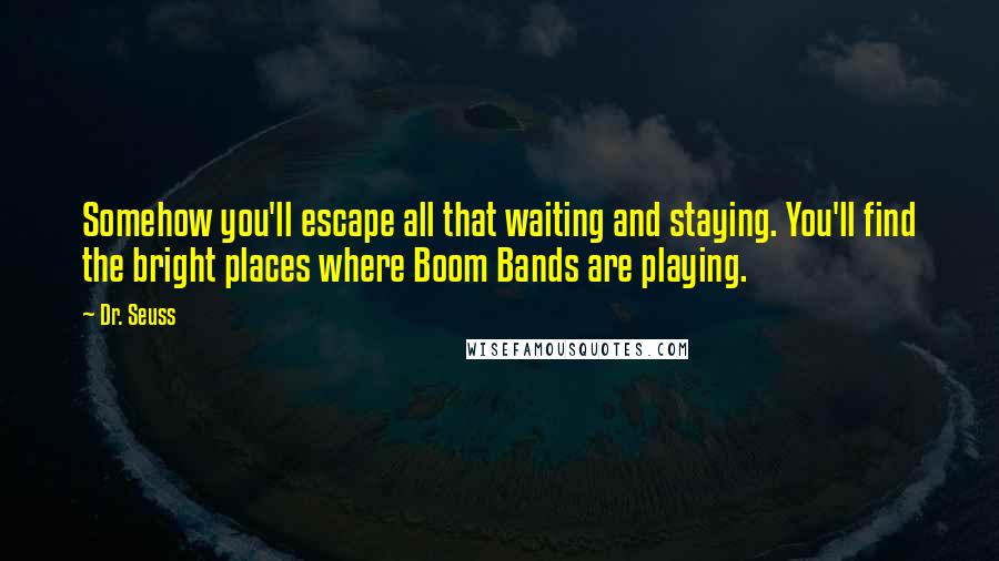Dr. Seuss Quotes: Somehow you'll escape all that waiting and staying. You'll find the bright places where Boom Bands are playing.