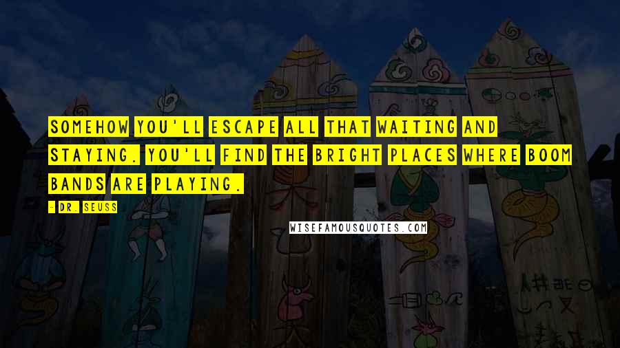 Dr. Seuss Quotes: Somehow you'll escape all that waiting and staying. You'll find the bright places where Boom Bands are playing.