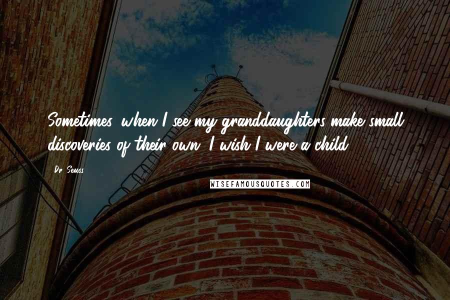 Dr. Seuss Quotes: Sometimes, when I see my granddaughters make small discoveries of their own, I wish I were a child.