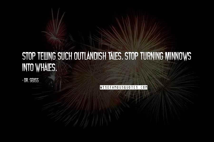 Dr. Seuss Quotes: Stop telling such outlandish tales. Stop turning minnows into whales.