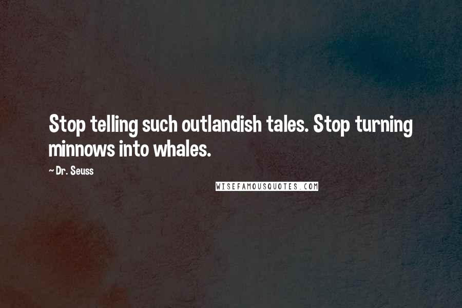 Dr. Seuss Quotes: Stop telling such outlandish tales. Stop turning minnows into whales.