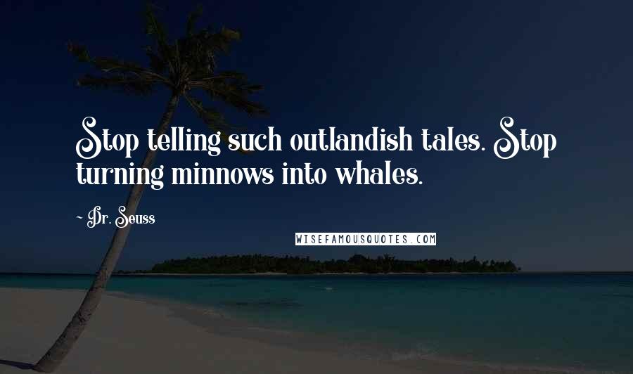 Dr. Seuss Quotes: Stop telling such outlandish tales. Stop turning minnows into whales.