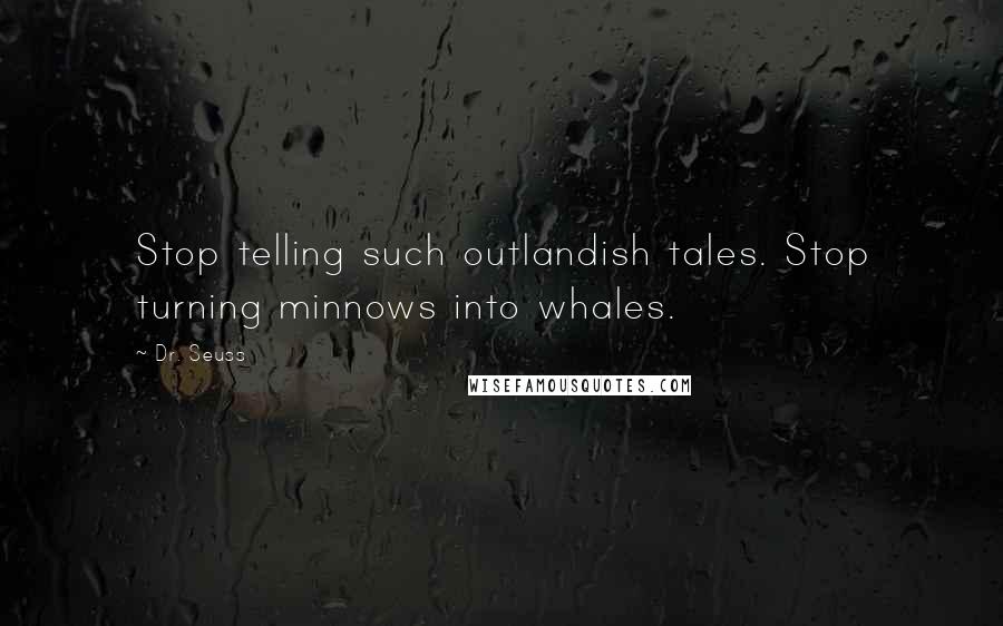 Dr. Seuss Quotes: Stop telling such outlandish tales. Stop turning minnows into whales.