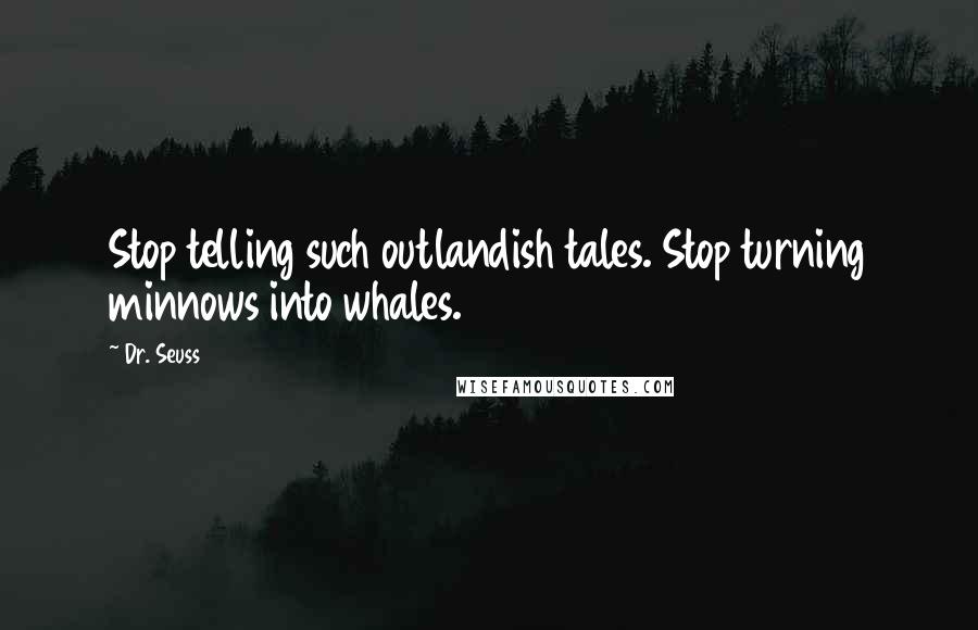 Dr. Seuss Quotes: Stop telling such outlandish tales. Stop turning minnows into whales.