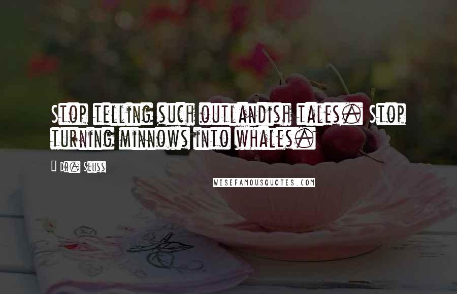 Dr. Seuss Quotes: Stop telling such outlandish tales. Stop turning minnows into whales.