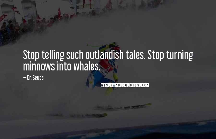 Dr. Seuss Quotes: Stop telling such outlandish tales. Stop turning minnows into whales.