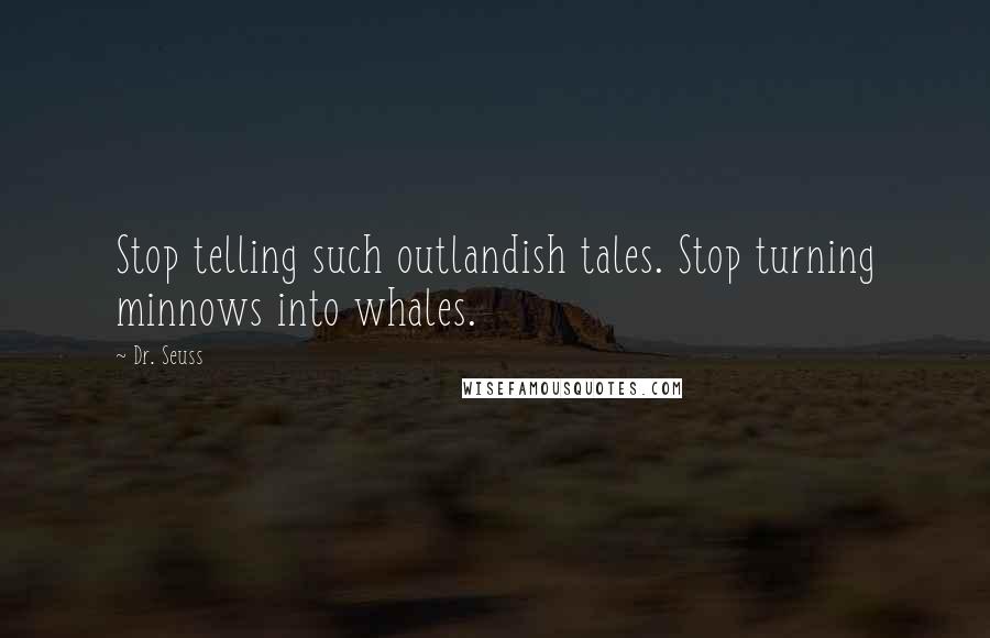 Dr. Seuss Quotes: Stop telling such outlandish tales. Stop turning minnows into whales.