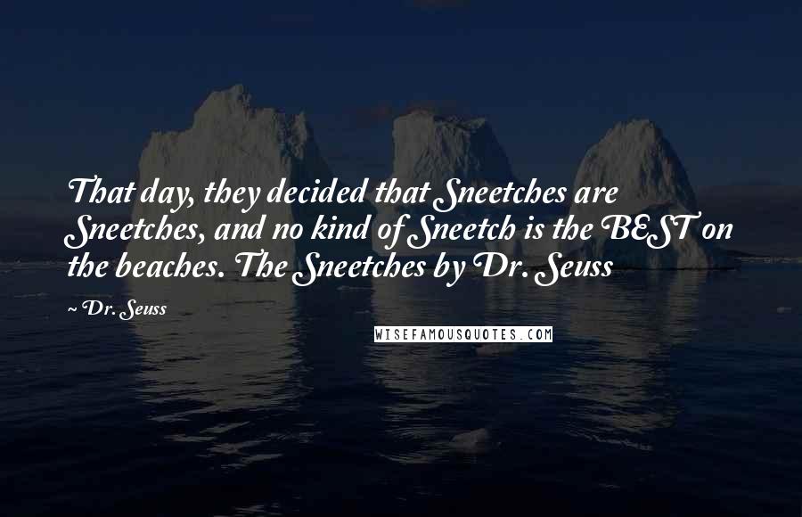 Dr. Seuss Quotes: That day, they decided that Sneetches are Sneetches, and no kind of Sneetch is the BEST on the beaches. The Sneetches by Dr. Seuss