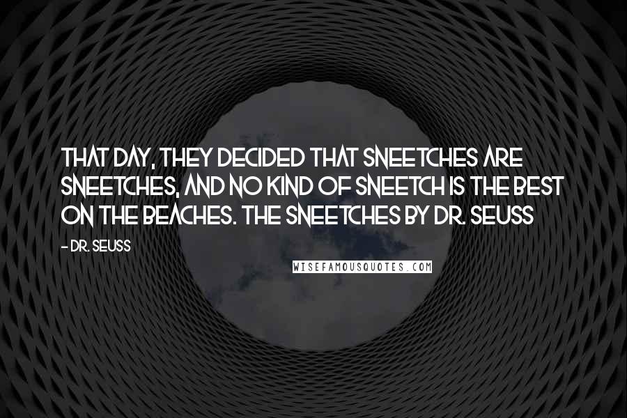 Dr. Seuss Quotes: That day, they decided that Sneetches are Sneetches, and no kind of Sneetch is the BEST on the beaches. The Sneetches by Dr. Seuss