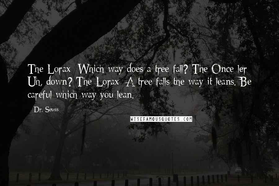 Dr. Seuss Quotes: The Lorax: Which way does a tree fall? The Once-ler: Uh, down? The Lorax: A tree falls the way it leans. Be careful which way you lean.