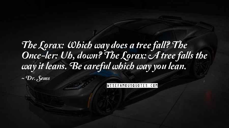 Dr. Seuss Quotes: The Lorax: Which way does a tree fall? The Once-ler: Uh, down? The Lorax: A tree falls the way it leans. Be careful which way you lean.