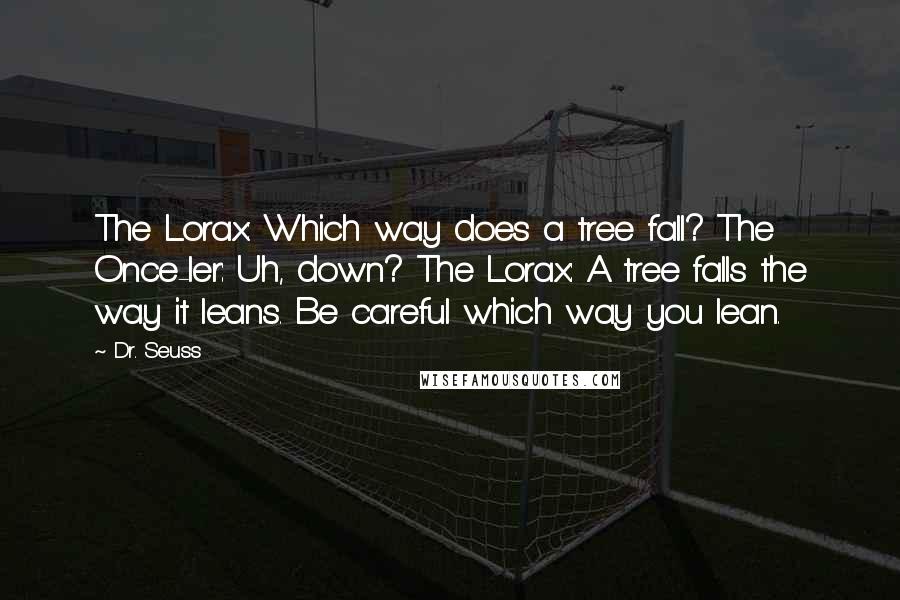 Dr. Seuss Quotes: The Lorax: Which way does a tree fall? The Once-ler: Uh, down? The Lorax: A tree falls the way it leans. Be careful which way you lean.