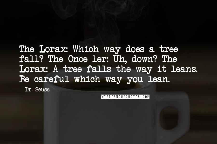 Dr. Seuss Quotes: The Lorax: Which way does a tree fall? The Once-ler: Uh, down? The Lorax: A tree falls the way it leans. Be careful which way you lean.