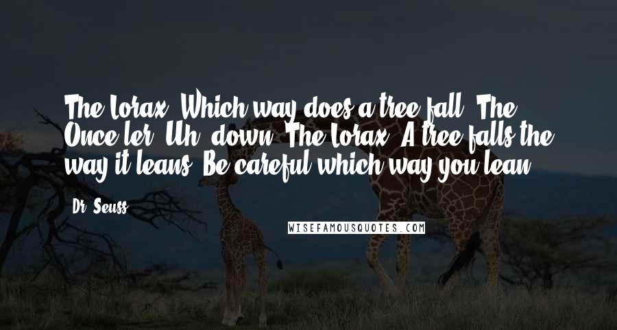 Dr. Seuss Quotes: The Lorax: Which way does a tree fall? The Once-ler: Uh, down? The Lorax: A tree falls the way it leans. Be careful which way you lean.