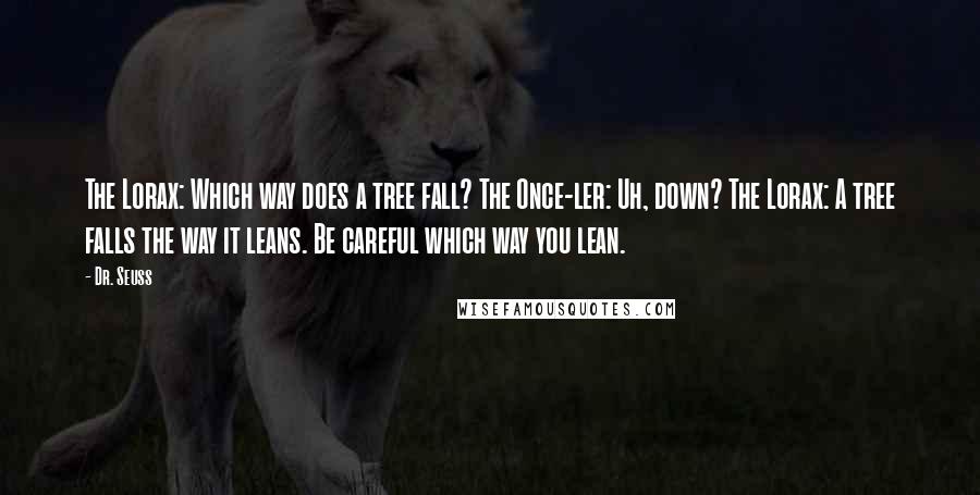 Dr. Seuss Quotes: The Lorax: Which way does a tree fall? The Once-ler: Uh, down? The Lorax: A tree falls the way it leans. Be careful which way you lean.