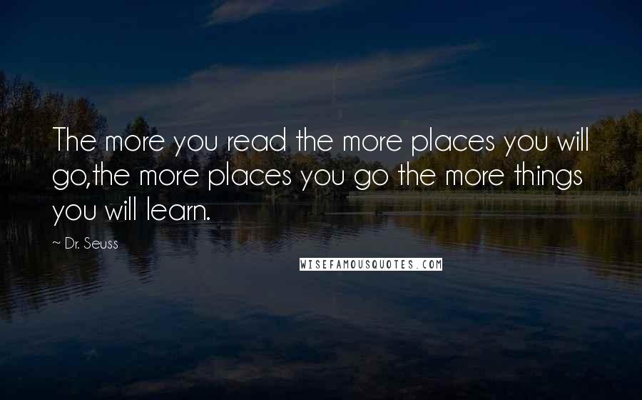 Dr. Seuss Quotes: The more you read the more places you will go,the more places you go the more things you will learn.