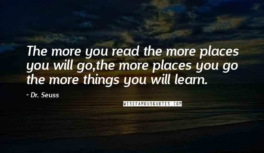 Dr. Seuss Quotes: The more you read the more places you will go,the more places you go the more things you will learn.