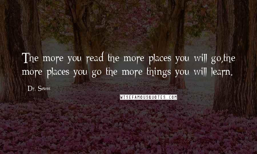 Dr. Seuss Quotes: The more you read the more places you will go,the more places you go the more things you will learn.