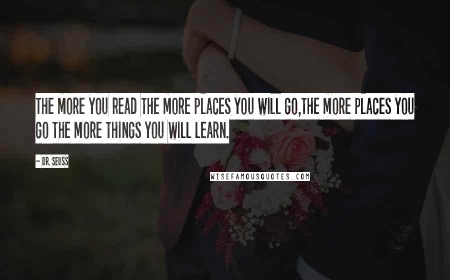 Dr. Seuss Quotes: The more you read the more places you will go,the more places you go the more things you will learn.