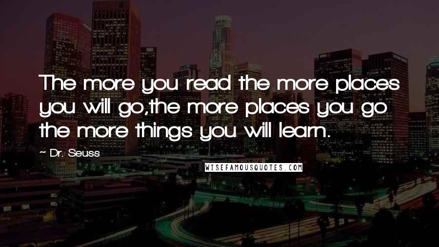 Dr. Seuss Quotes: The more you read the more places you will go,the more places you go the more things you will learn.