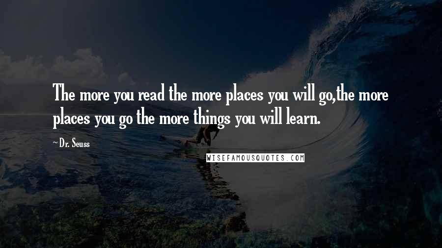 Dr. Seuss Quotes: The more you read the more places you will go,the more places you go the more things you will learn.