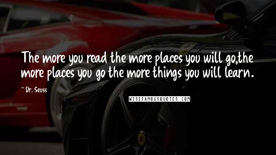 Dr. Seuss Quotes: The more you read the more places you will go,the more places you go the more things you will learn.