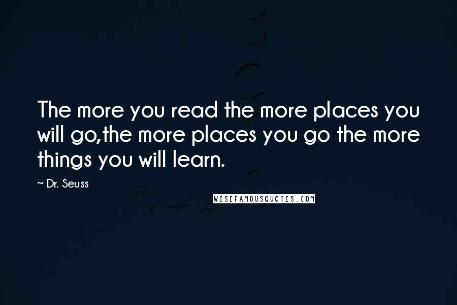 Dr. Seuss Quotes: The more you read the more places you will go,the more places you go the more things you will learn.