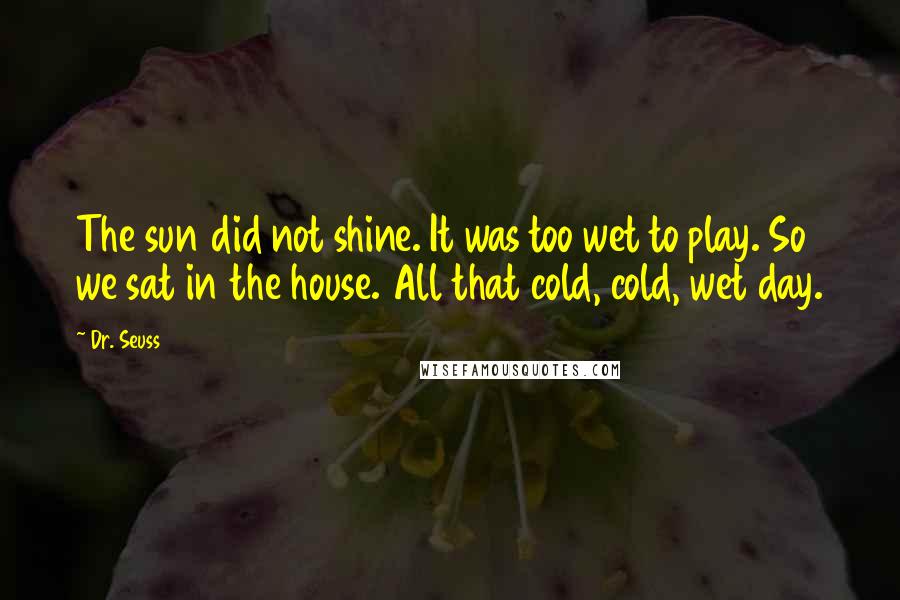 Dr. Seuss Quotes: The sun did not shine. It was too wet to play. So we sat in the house. All that cold, cold, wet day.