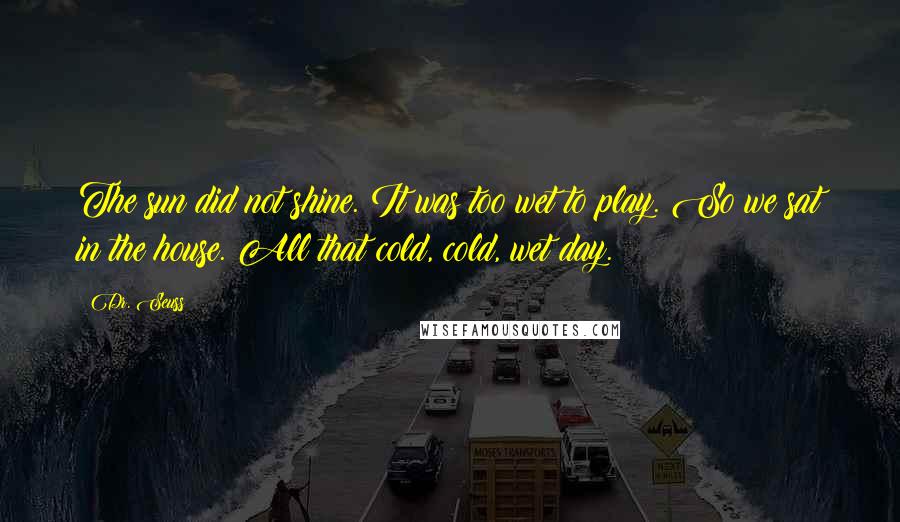 Dr. Seuss Quotes: The sun did not shine. It was too wet to play. So we sat in the house. All that cold, cold, wet day.