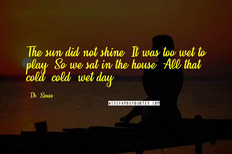 Dr. Seuss Quotes: The sun did not shine. It was too wet to play. So we sat in the house. All that cold, cold, wet day.