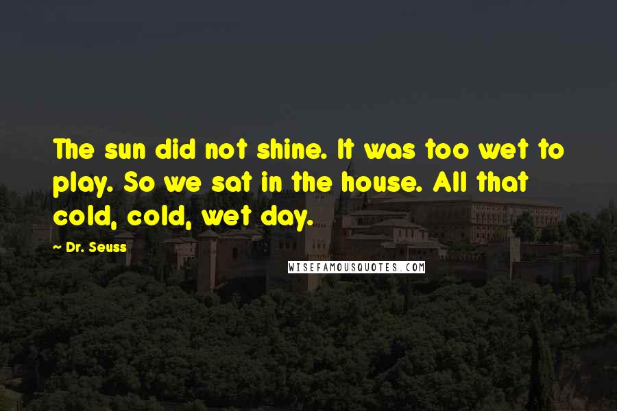 Dr. Seuss Quotes: The sun did not shine. It was too wet to play. So we sat in the house. All that cold, cold, wet day.