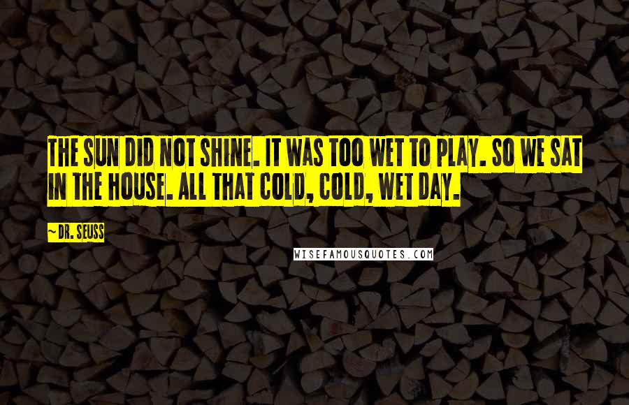 Dr. Seuss Quotes: The sun did not shine. It was too wet to play. So we sat in the house. All that cold, cold, wet day.