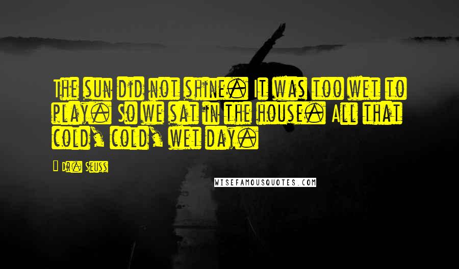 Dr. Seuss Quotes: The sun did not shine. It was too wet to play. So we sat in the house. All that cold, cold, wet day.