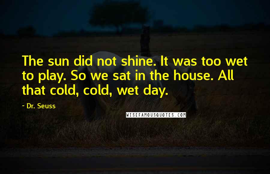 Dr. Seuss Quotes: The sun did not shine. It was too wet to play. So we sat in the house. All that cold, cold, wet day.