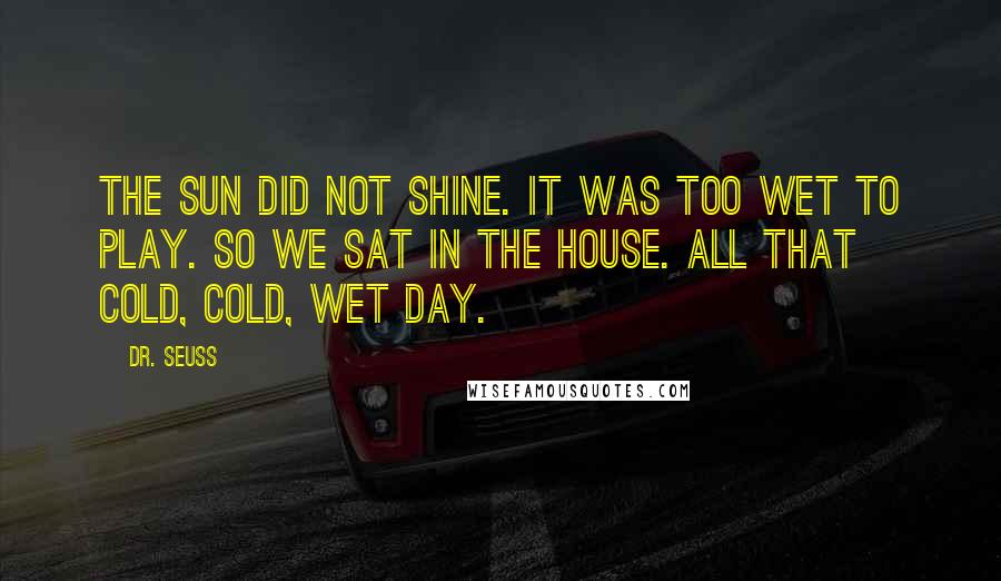 Dr. Seuss Quotes: The sun did not shine. It was too wet to play. So we sat in the house. All that cold, cold, wet day.