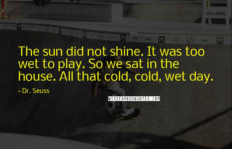 Dr. Seuss Quotes: The sun did not shine. It was too wet to play. So we sat in the house. All that cold, cold, wet day.