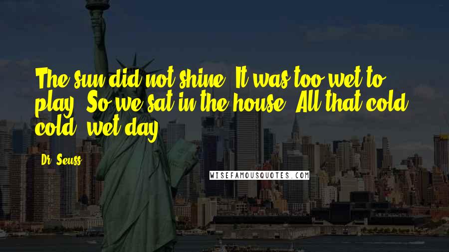 Dr. Seuss Quotes: The sun did not shine. It was too wet to play. So we sat in the house. All that cold, cold, wet day.