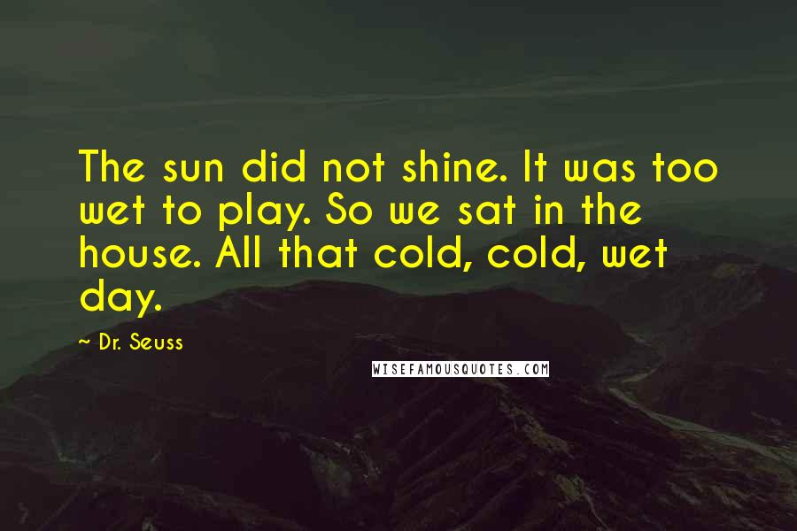 Dr. Seuss Quotes: The sun did not shine. It was too wet to play. So we sat in the house. All that cold, cold, wet day.