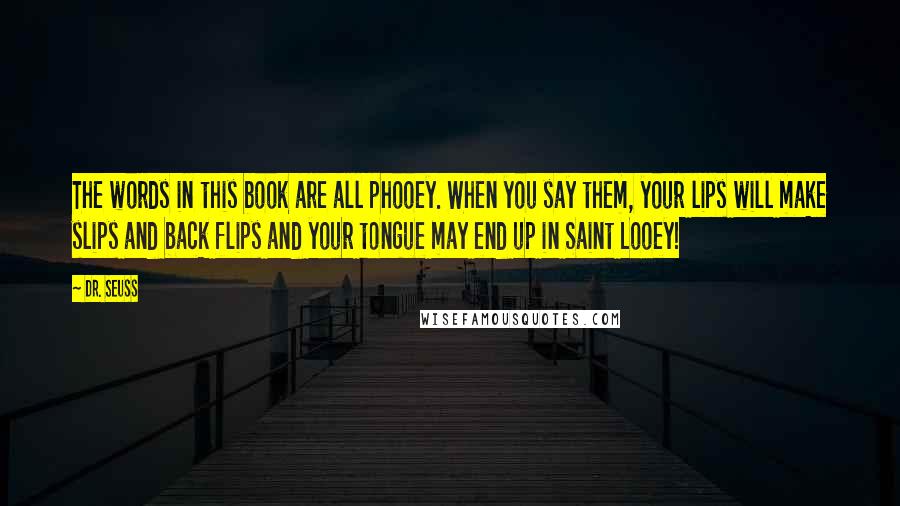 Dr. Seuss Quotes: The words in this book are all phooey. When you say them, your lips will make slips and back flips and your tongue may end up in Saint Looey!